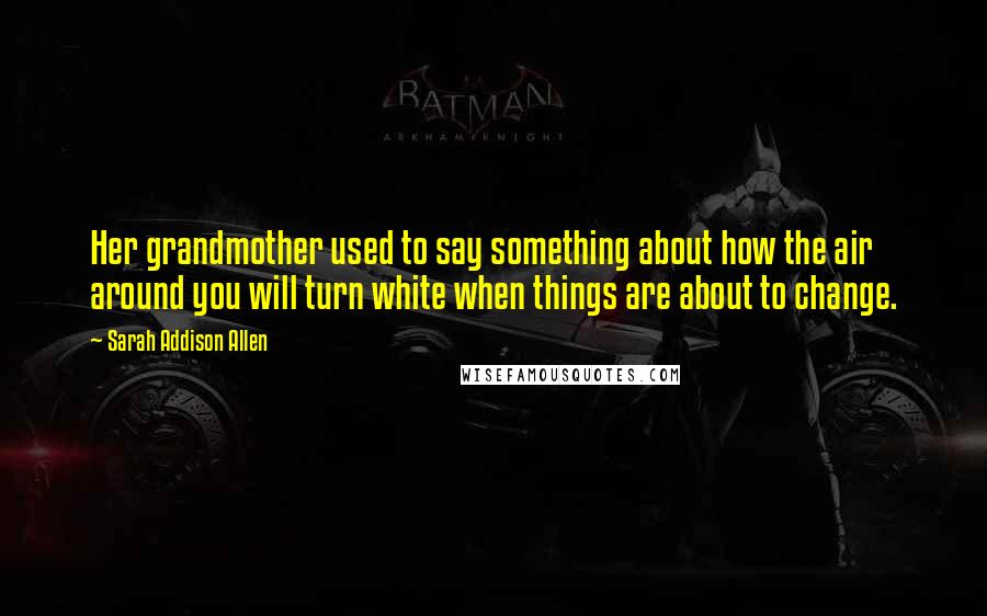 Sarah Addison Allen Quotes: Her grandmother used to say something about how the air around you will turn white when things are about to change.