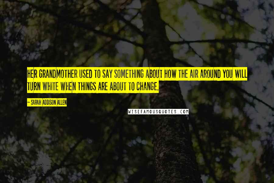 Sarah Addison Allen Quotes: Her grandmother used to say something about how the air around you will turn white when things are about to change.