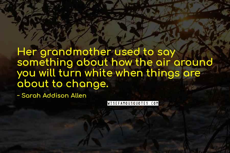 Sarah Addison Allen Quotes: Her grandmother used to say something about how the air around you will turn white when things are about to change.