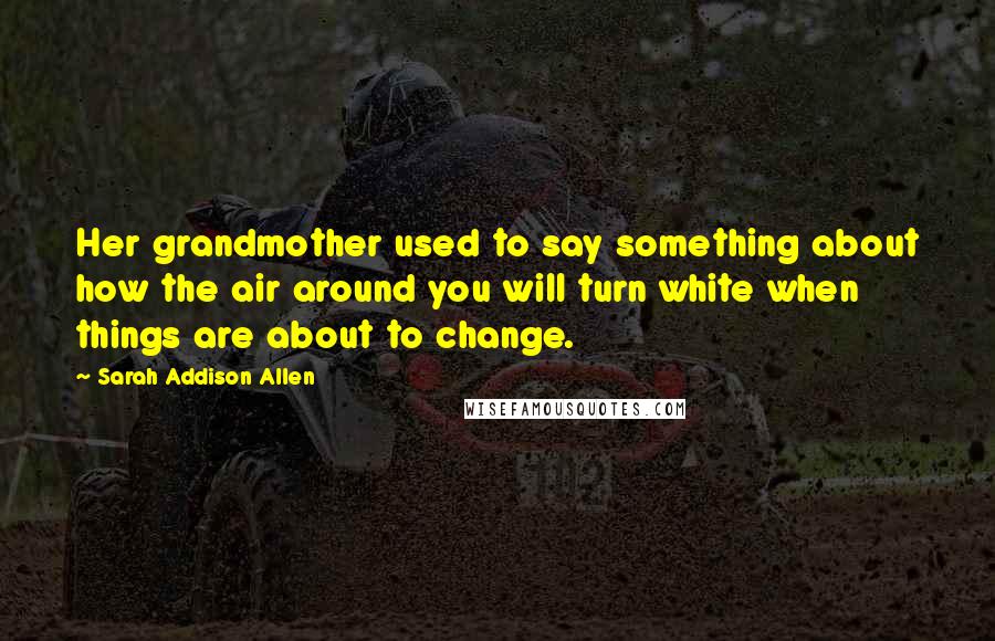 Sarah Addison Allen Quotes: Her grandmother used to say something about how the air around you will turn white when things are about to change.