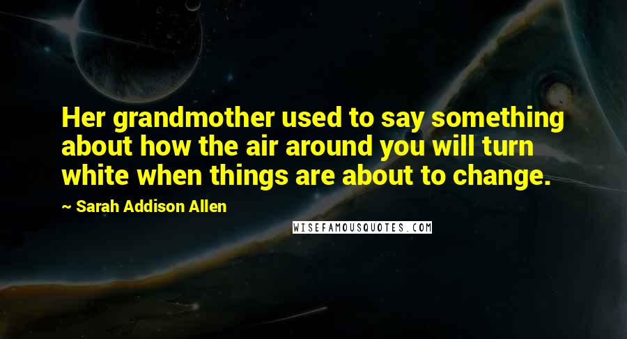 Sarah Addison Allen Quotes: Her grandmother used to say something about how the air around you will turn white when things are about to change.