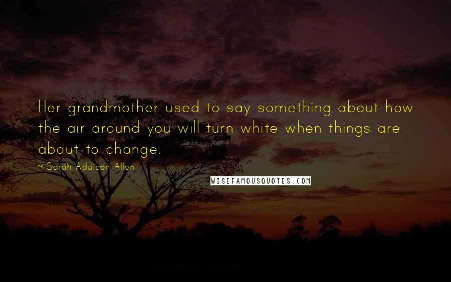 Sarah Addison Allen Quotes: Her grandmother used to say something about how the air around you will turn white when things are about to change.