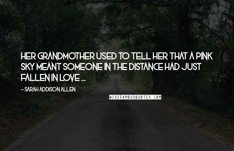 Sarah Addison Allen Quotes: Her grandmother used to tell her that a pink sky meant someone in the distance had just fallen in love ...