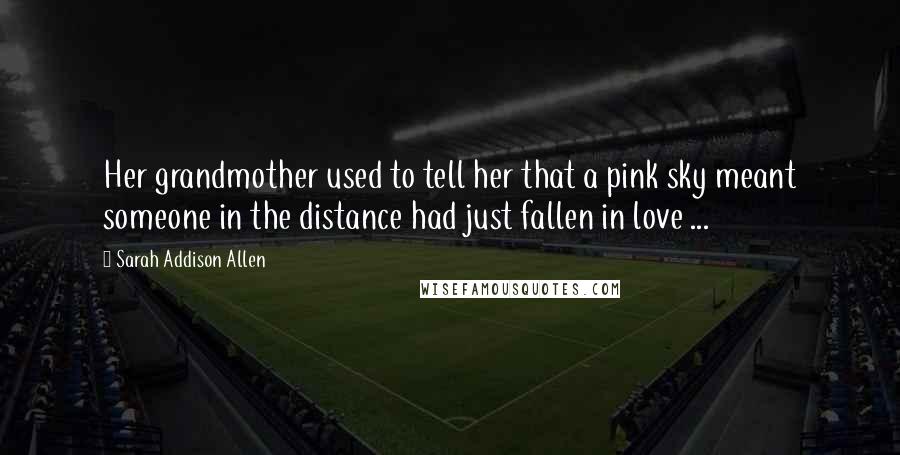 Sarah Addison Allen Quotes: Her grandmother used to tell her that a pink sky meant someone in the distance had just fallen in love ...