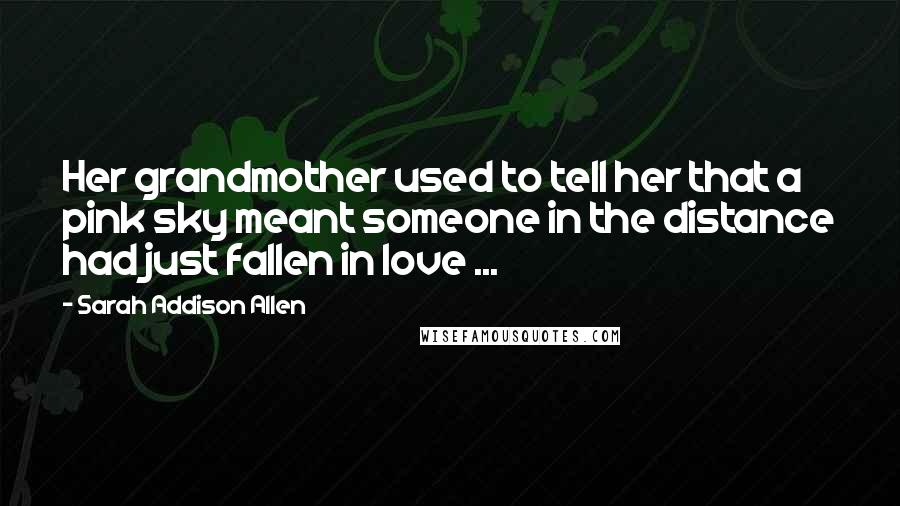 Sarah Addison Allen Quotes: Her grandmother used to tell her that a pink sky meant someone in the distance had just fallen in love ...