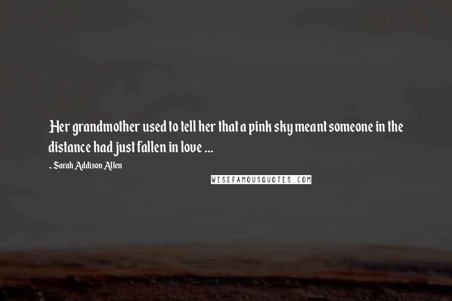 Sarah Addison Allen Quotes: Her grandmother used to tell her that a pink sky meant someone in the distance had just fallen in love ...