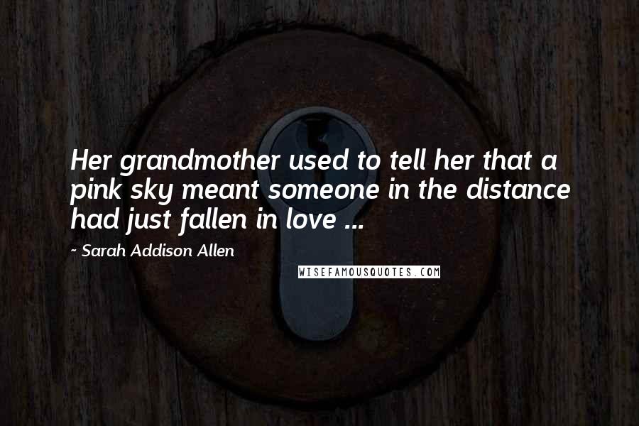 Sarah Addison Allen Quotes: Her grandmother used to tell her that a pink sky meant someone in the distance had just fallen in love ...