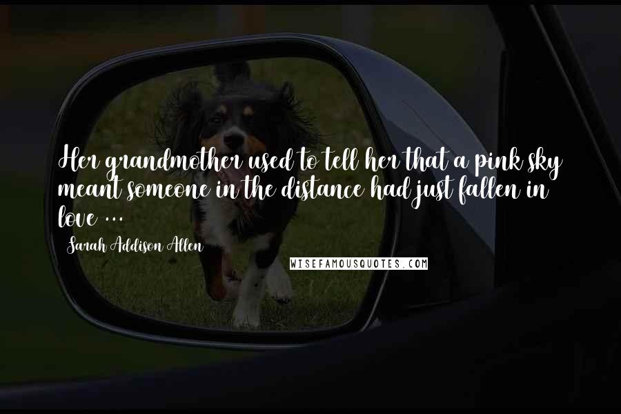 Sarah Addison Allen Quotes: Her grandmother used to tell her that a pink sky meant someone in the distance had just fallen in love ...