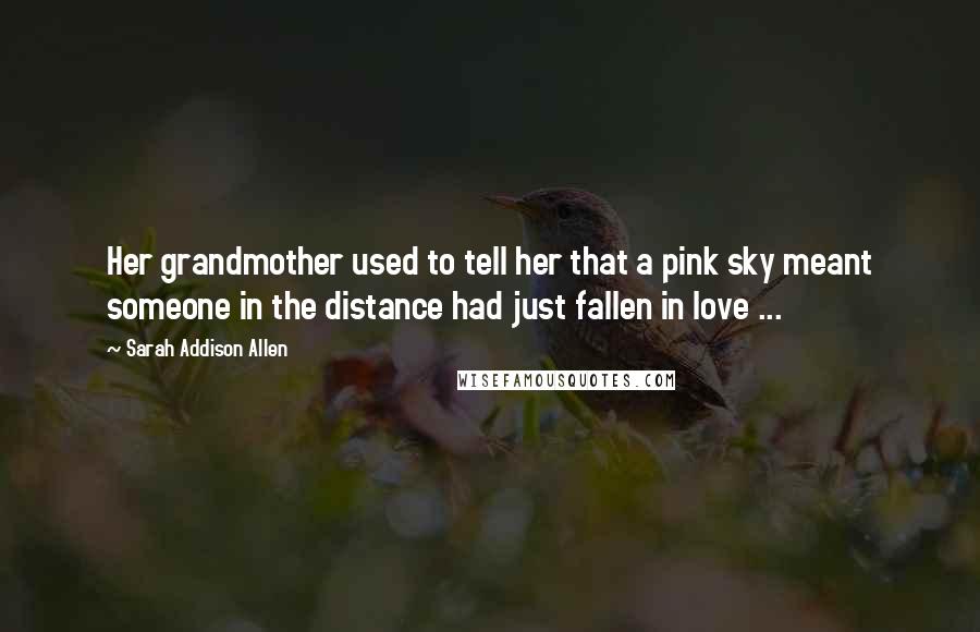 Sarah Addison Allen Quotes: Her grandmother used to tell her that a pink sky meant someone in the distance had just fallen in love ...