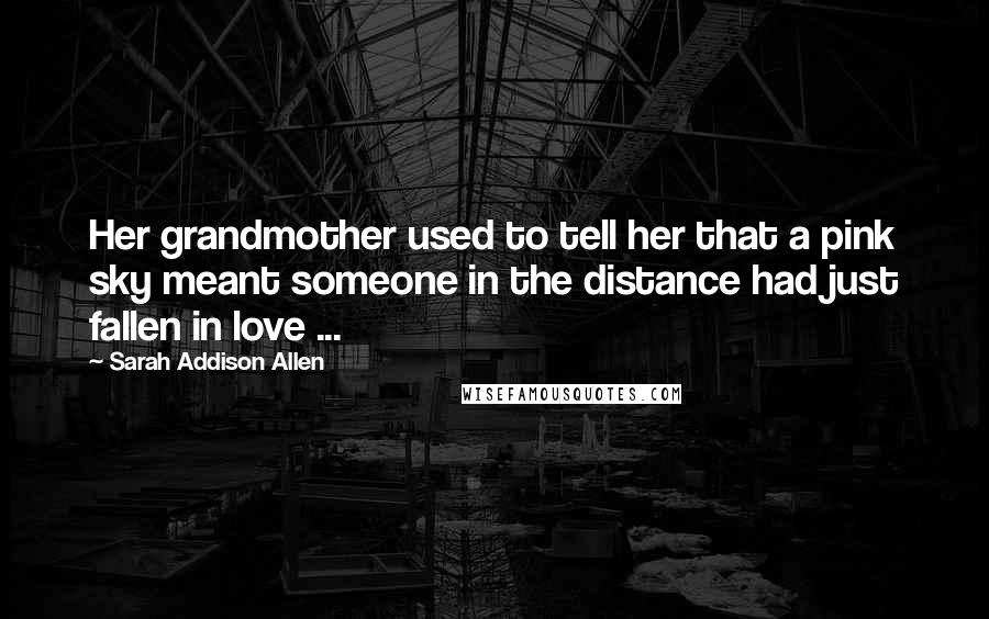 Sarah Addison Allen Quotes: Her grandmother used to tell her that a pink sky meant someone in the distance had just fallen in love ...