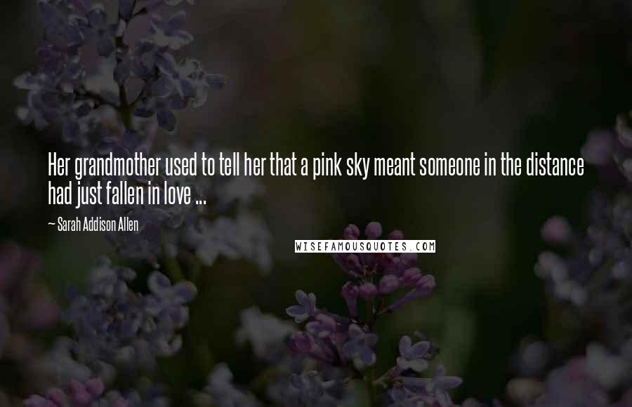 Sarah Addison Allen Quotes: Her grandmother used to tell her that a pink sky meant someone in the distance had just fallen in love ...