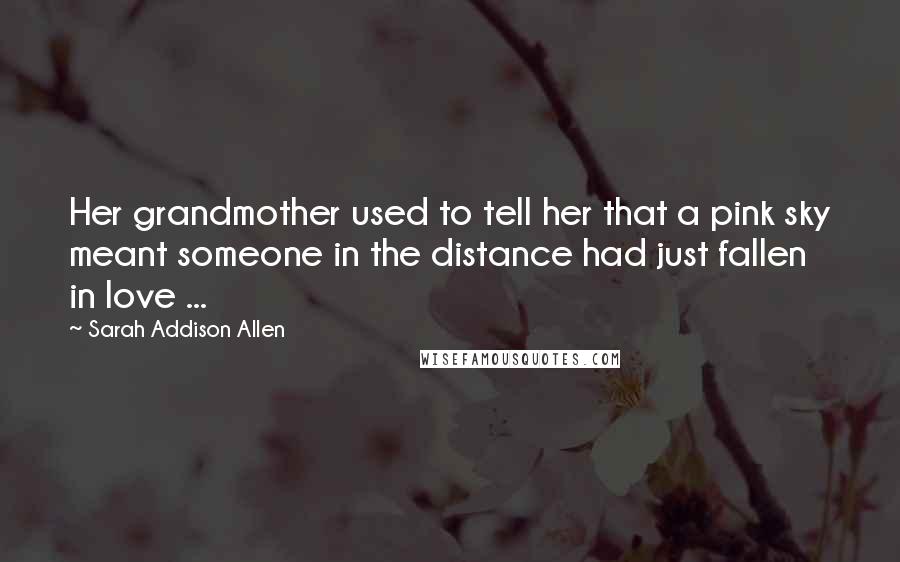 Sarah Addison Allen Quotes: Her grandmother used to tell her that a pink sky meant someone in the distance had just fallen in love ...