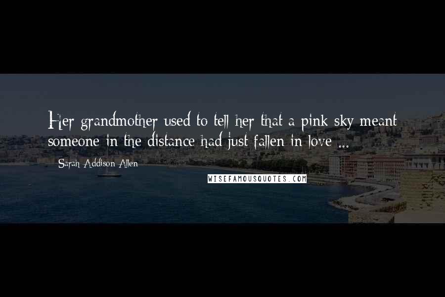 Sarah Addison Allen Quotes: Her grandmother used to tell her that a pink sky meant someone in the distance had just fallen in love ...