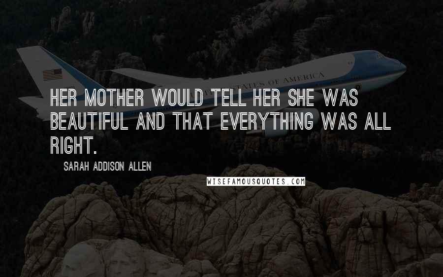 Sarah Addison Allen Quotes: Her mother would tell her she was beautiful and that everything was all right.
