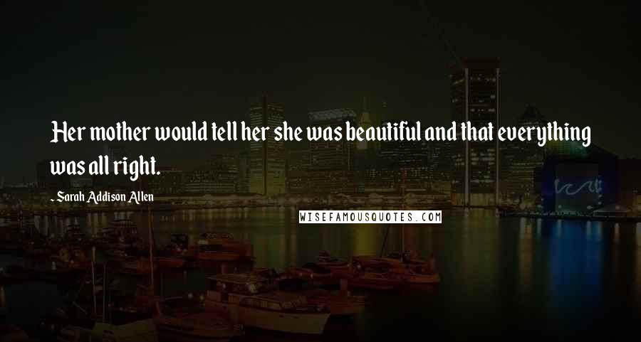 Sarah Addison Allen Quotes: Her mother would tell her she was beautiful and that everything was all right.