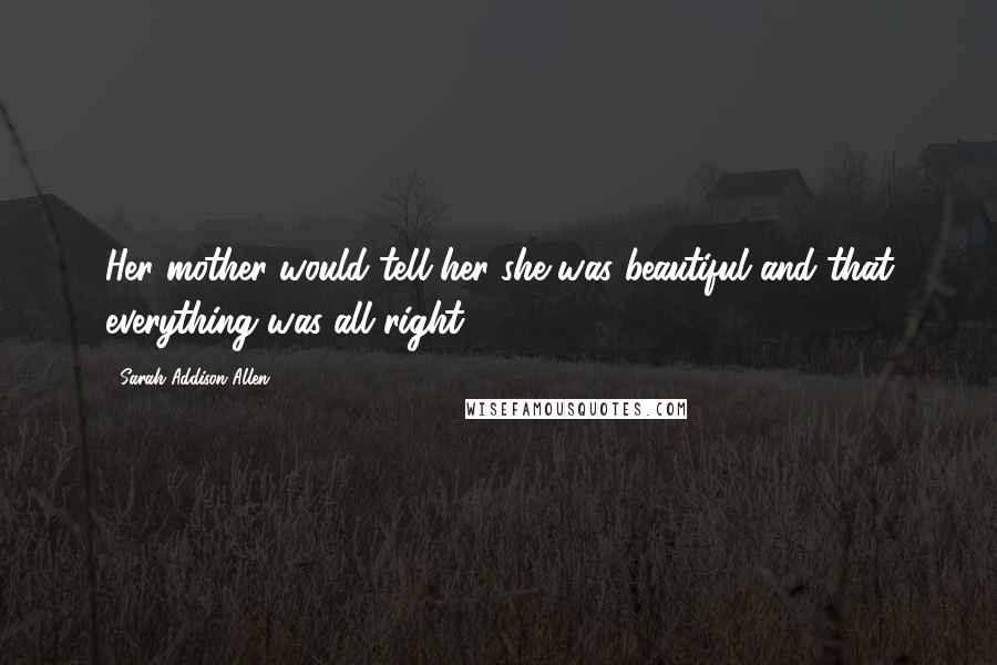 Sarah Addison Allen Quotes: Her mother would tell her she was beautiful and that everything was all right.