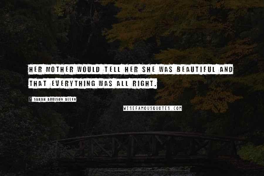 Sarah Addison Allen Quotes: Her mother would tell her she was beautiful and that everything was all right.