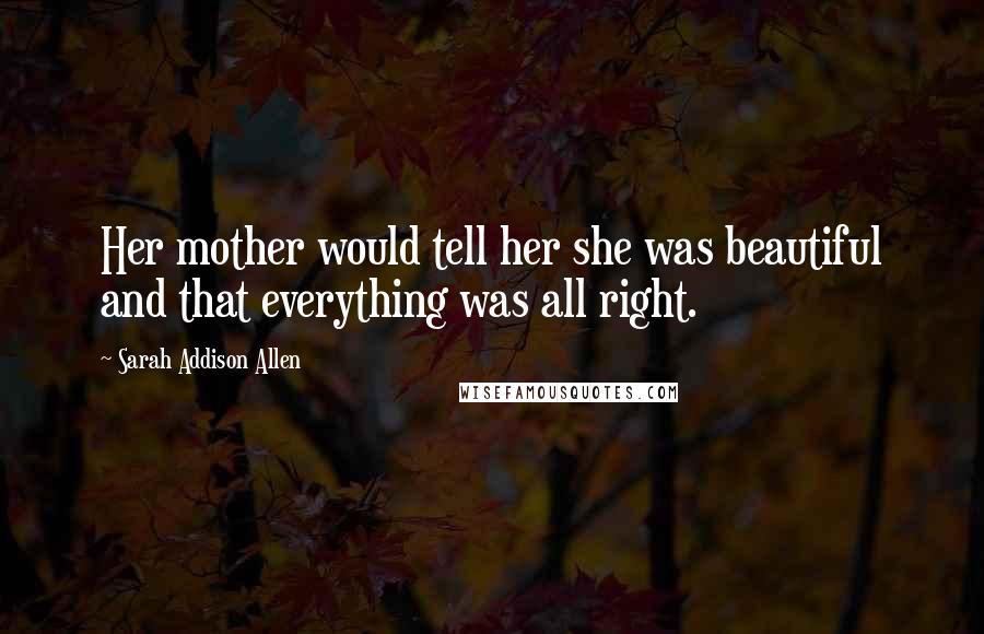 Sarah Addison Allen Quotes: Her mother would tell her she was beautiful and that everything was all right.