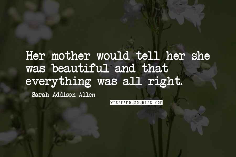 Sarah Addison Allen Quotes: Her mother would tell her she was beautiful and that everything was all right.