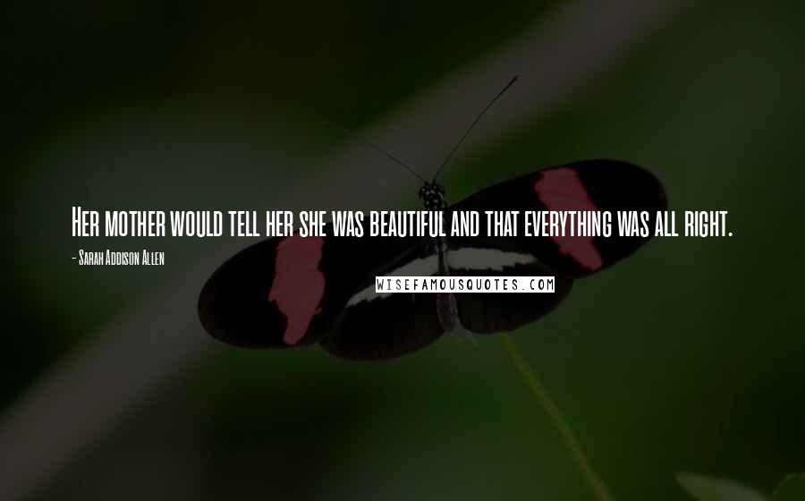 Sarah Addison Allen Quotes: Her mother would tell her she was beautiful and that everything was all right.