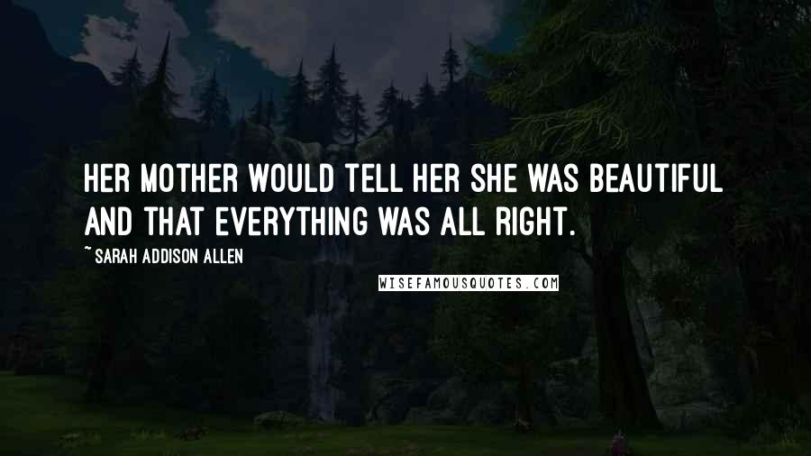 Sarah Addison Allen Quotes: Her mother would tell her she was beautiful and that everything was all right.