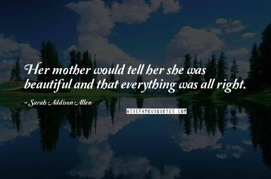 Sarah Addison Allen Quotes: Her mother would tell her she was beautiful and that everything was all right.