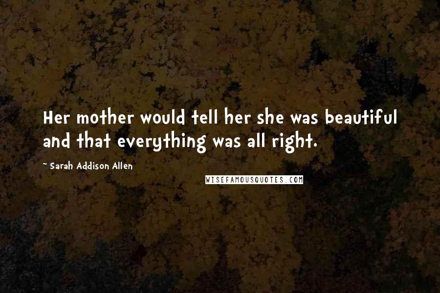 Sarah Addison Allen Quotes: Her mother would tell her she was beautiful and that everything was all right.