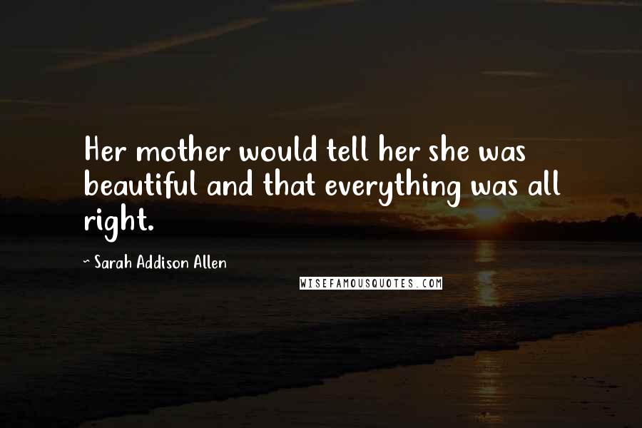 Sarah Addison Allen Quotes: Her mother would tell her she was beautiful and that everything was all right.