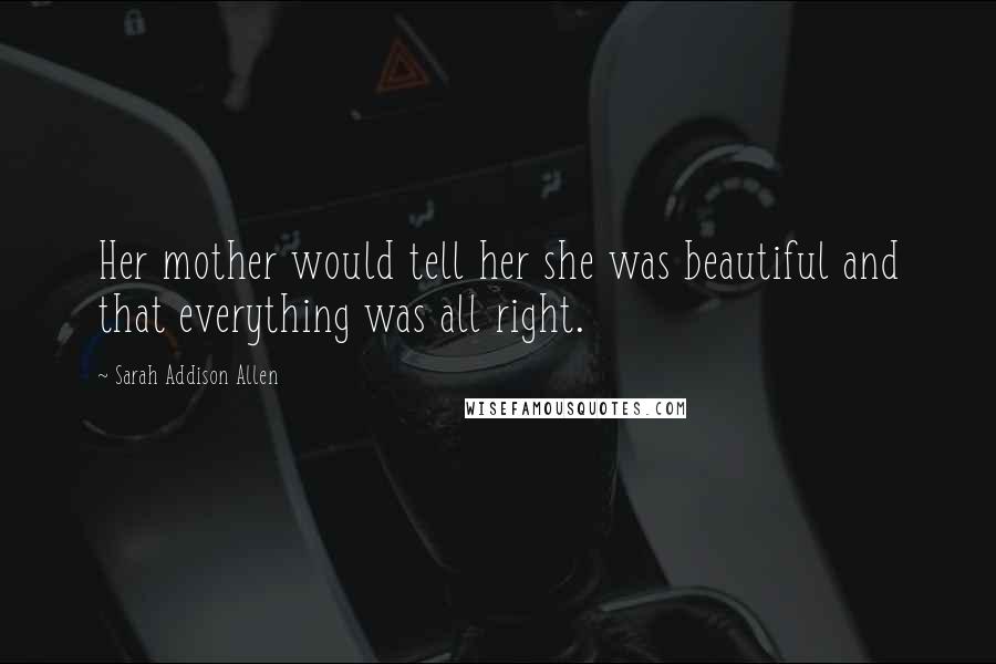 Sarah Addison Allen Quotes: Her mother would tell her she was beautiful and that everything was all right.