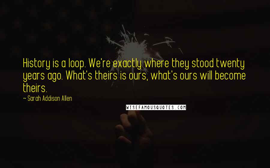 Sarah Addison Allen Quotes: History is a loop. We're exactly where they stood twenty years ago. What's theirs is ours, what's ours will become theirs.