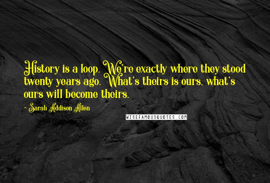 Sarah Addison Allen Quotes: History is a loop. We're exactly where they stood twenty years ago. What's theirs is ours, what's ours will become theirs.