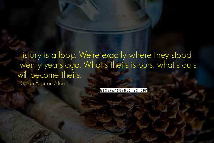 Sarah Addison Allen Quotes: History is a loop. We're exactly where they stood twenty years ago. What's theirs is ours, what's ours will become theirs.