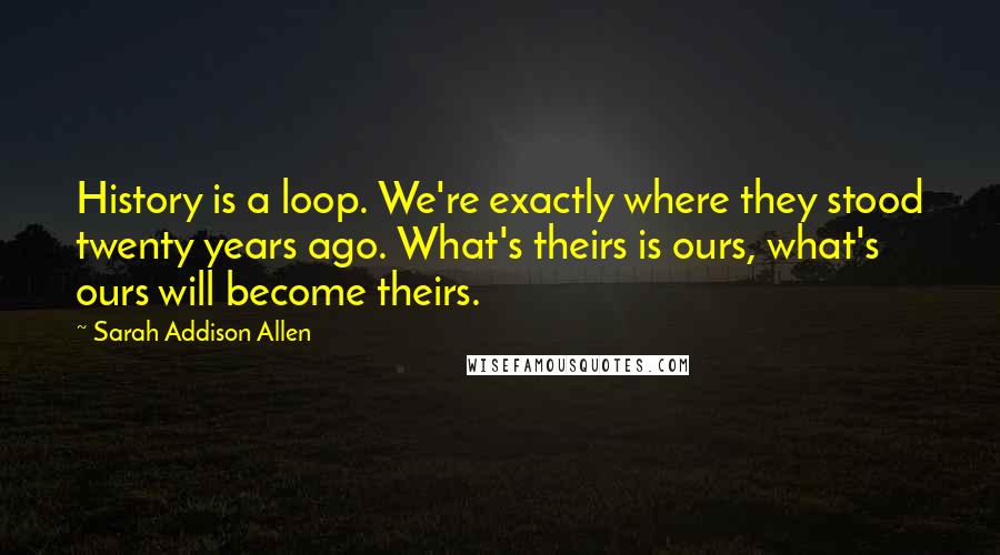 Sarah Addison Allen Quotes: History is a loop. We're exactly where they stood twenty years ago. What's theirs is ours, what's ours will become theirs.