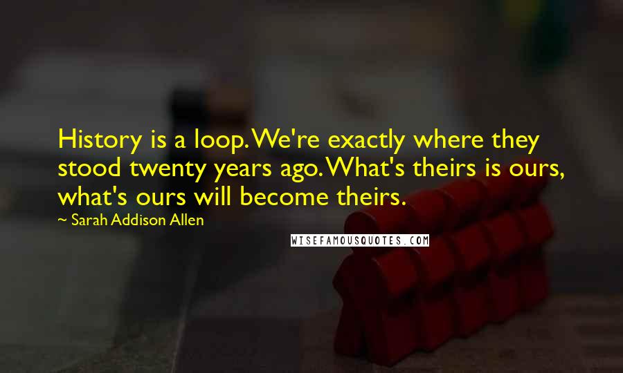 Sarah Addison Allen Quotes: History is a loop. We're exactly where they stood twenty years ago. What's theirs is ours, what's ours will become theirs.