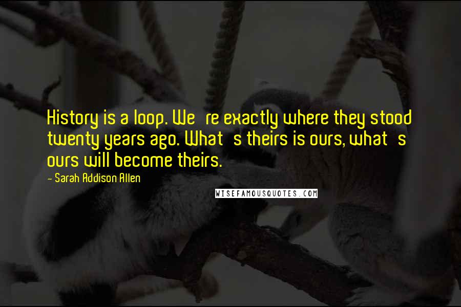 Sarah Addison Allen Quotes: History is a loop. We're exactly where they stood twenty years ago. What's theirs is ours, what's ours will become theirs.