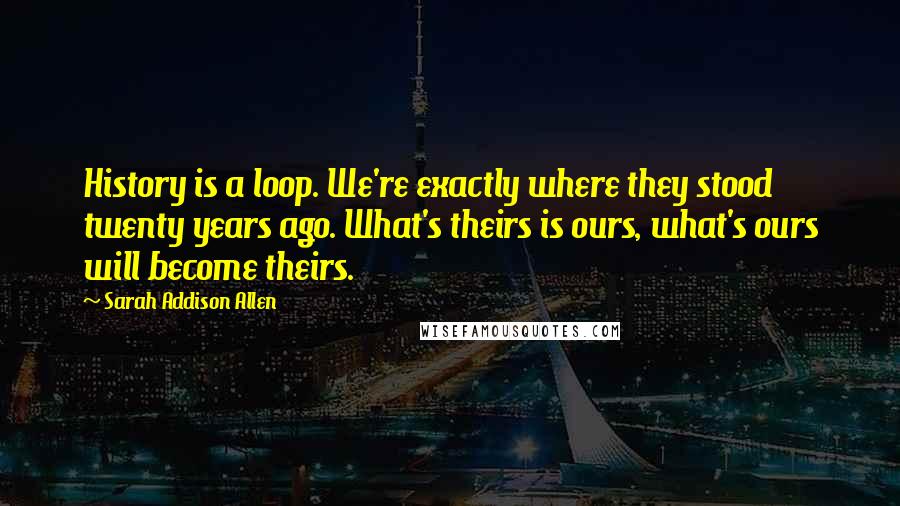 Sarah Addison Allen Quotes: History is a loop. We're exactly where they stood twenty years ago. What's theirs is ours, what's ours will become theirs.