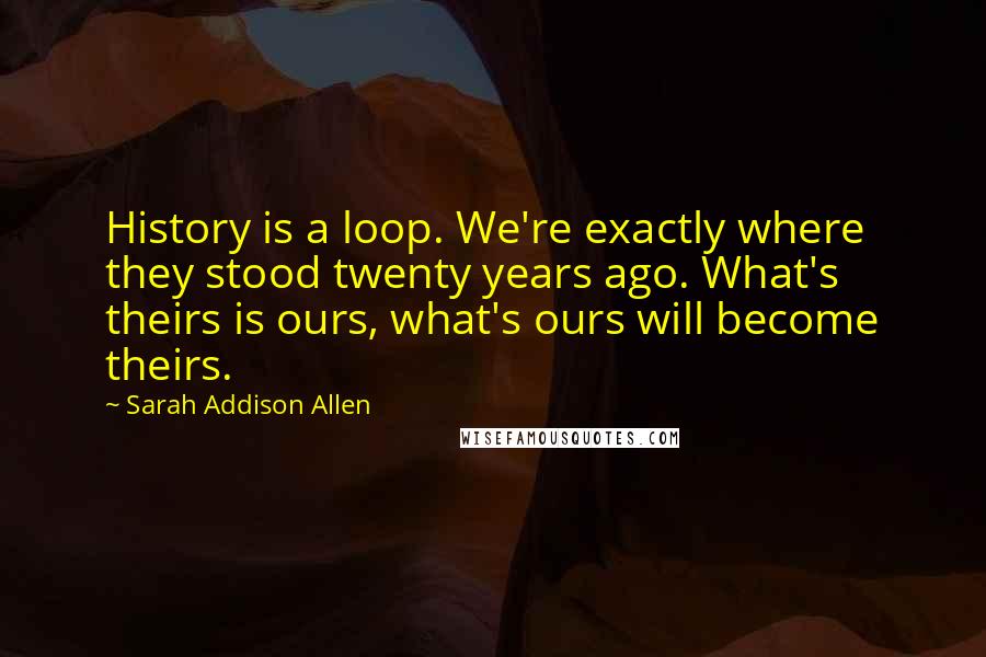 Sarah Addison Allen Quotes: History is a loop. We're exactly where they stood twenty years ago. What's theirs is ours, what's ours will become theirs.