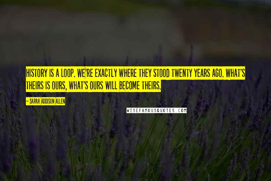 Sarah Addison Allen Quotes: History is a loop. We're exactly where they stood twenty years ago. What's theirs is ours, what's ours will become theirs.