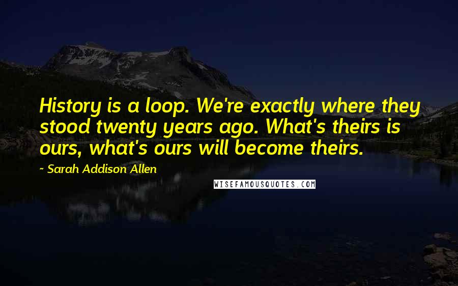 Sarah Addison Allen Quotes: History is a loop. We're exactly where they stood twenty years ago. What's theirs is ours, what's ours will become theirs.