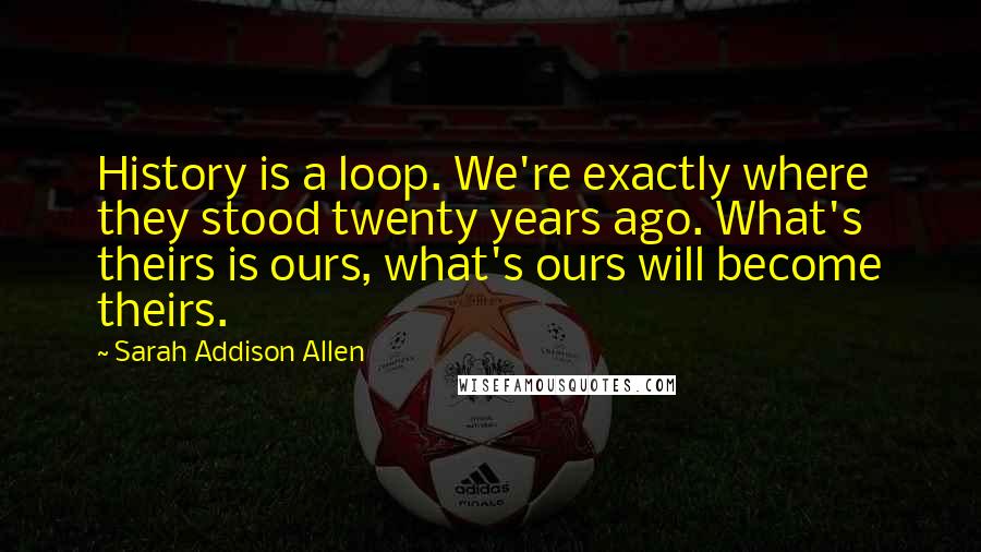 Sarah Addison Allen Quotes: History is a loop. We're exactly where they stood twenty years ago. What's theirs is ours, what's ours will become theirs.