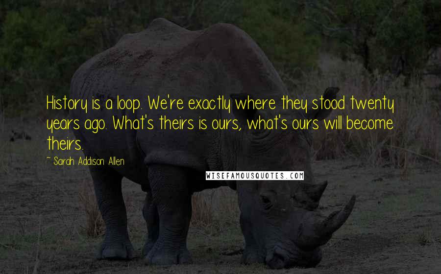 Sarah Addison Allen Quotes: History is a loop. We're exactly where they stood twenty years ago. What's theirs is ours, what's ours will become theirs.