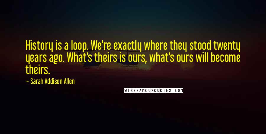 Sarah Addison Allen Quotes: History is a loop. We're exactly where they stood twenty years ago. What's theirs is ours, what's ours will become theirs.