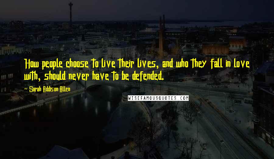 Sarah Addison Allen Quotes: How people choose to live their lives, and who they fall in love with, should never have to be defended.