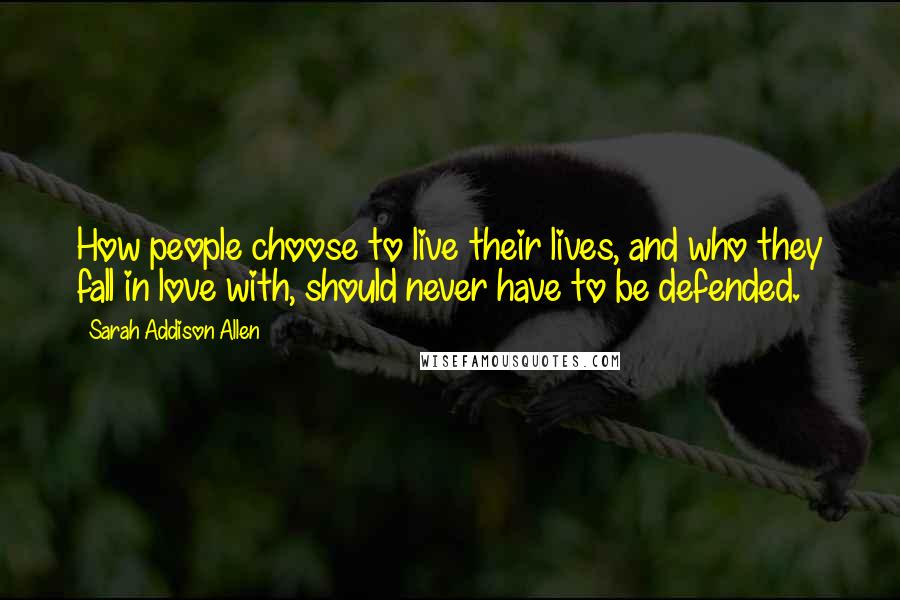 Sarah Addison Allen Quotes: How people choose to live their lives, and who they fall in love with, should never have to be defended.