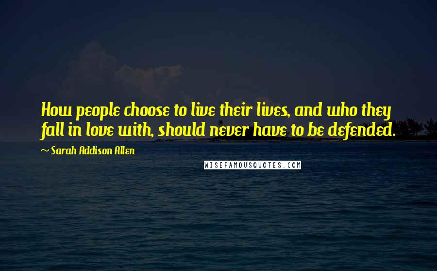 Sarah Addison Allen Quotes: How people choose to live their lives, and who they fall in love with, should never have to be defended.