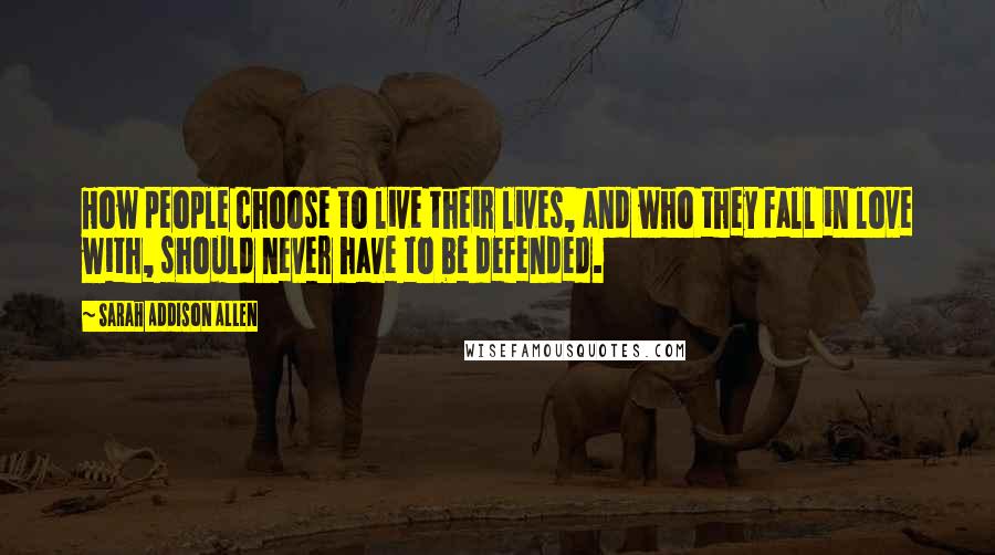 Sarah Addison Allen Quotes: How people choose to live their lives, and who they fall in love with, should never have to be defended.