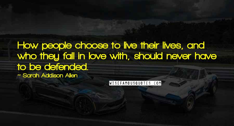 Sarah Addison Allen Quotes: How people choose to live their lives, and who they fall in love with, should never have to be defended.