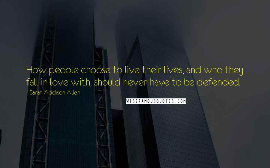 Sarah Addison Allen Quotes: How people choose to live their lives, and who they fall in love with, should never have to be defended.