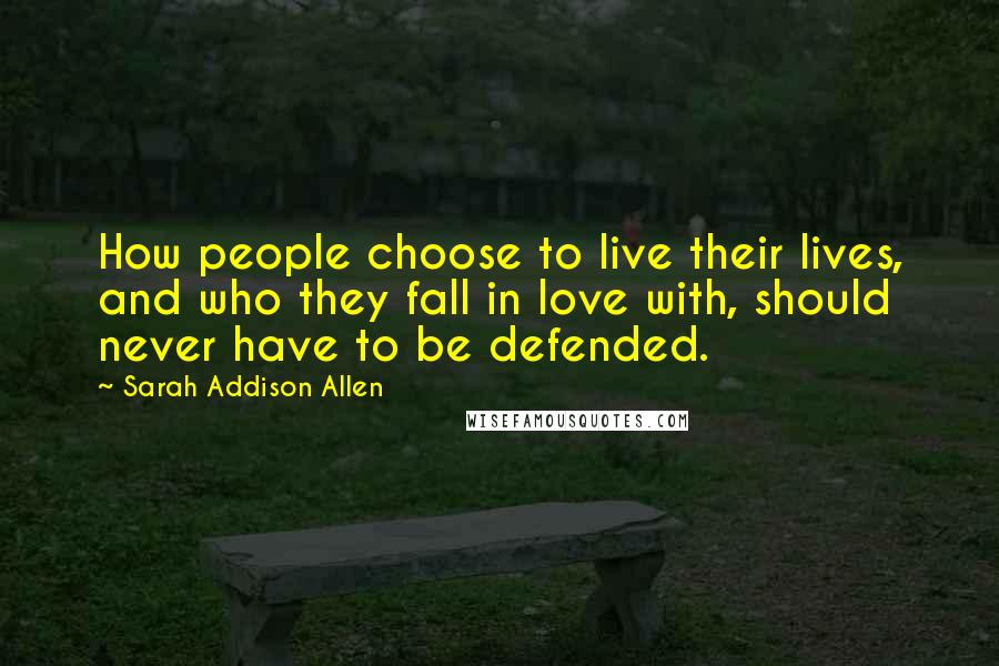 Sarah Addison Allen Quotes: How people choose to live their lives, and who they fall in love with, should never have to be defended.