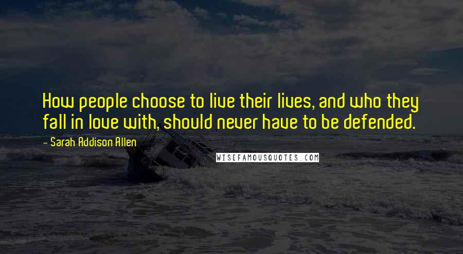 Sarah Addison Allen Quotes: How people choose to live their lives, and who they fall in love with, should never have to be defended.